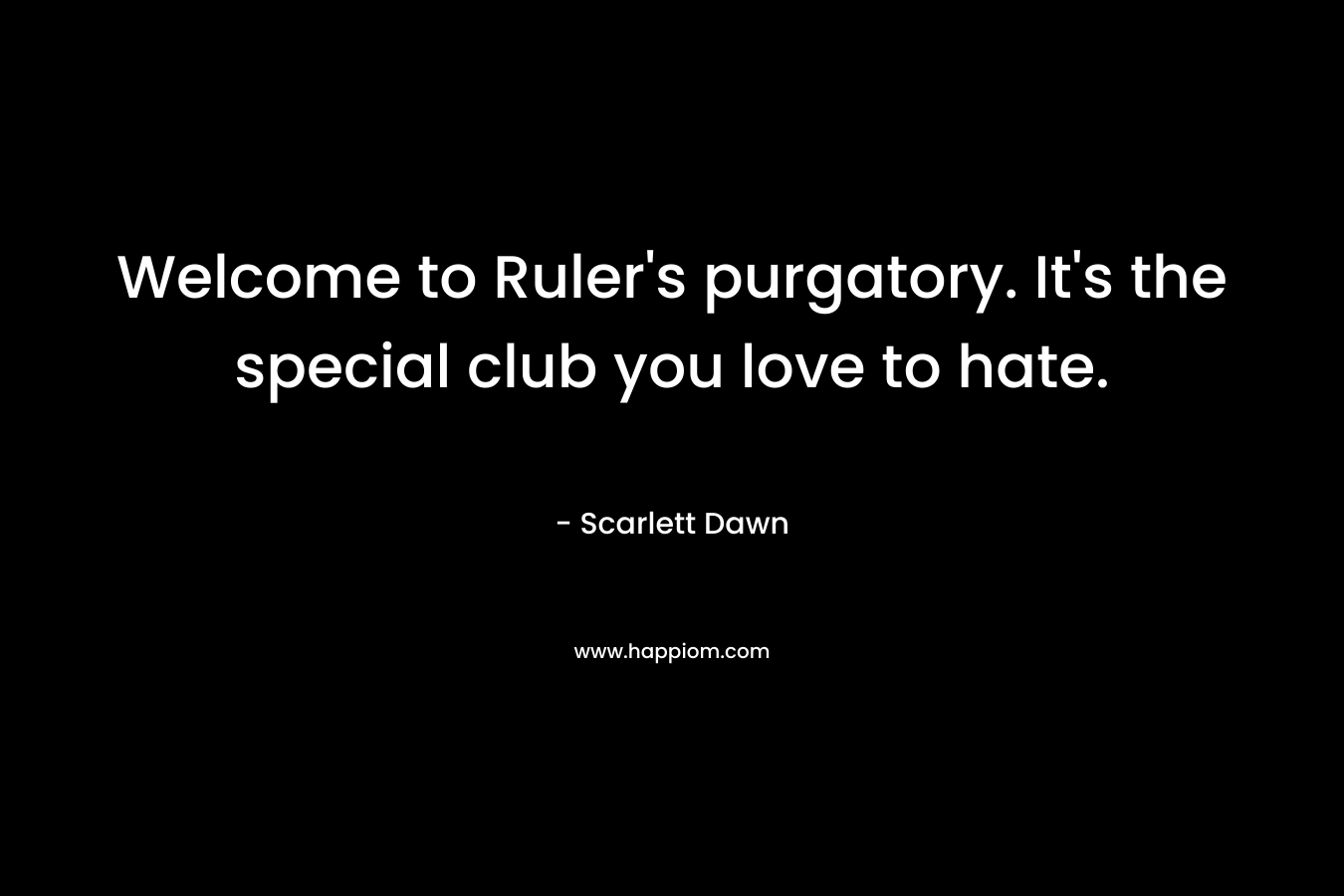 Welcome to Ruler's purgatory. It's the special club you love to hate.