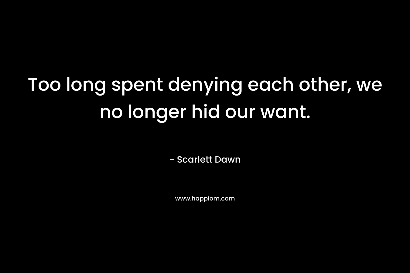 Too long spent denying each other, we no longer hid our want. – Scarlett Dawn