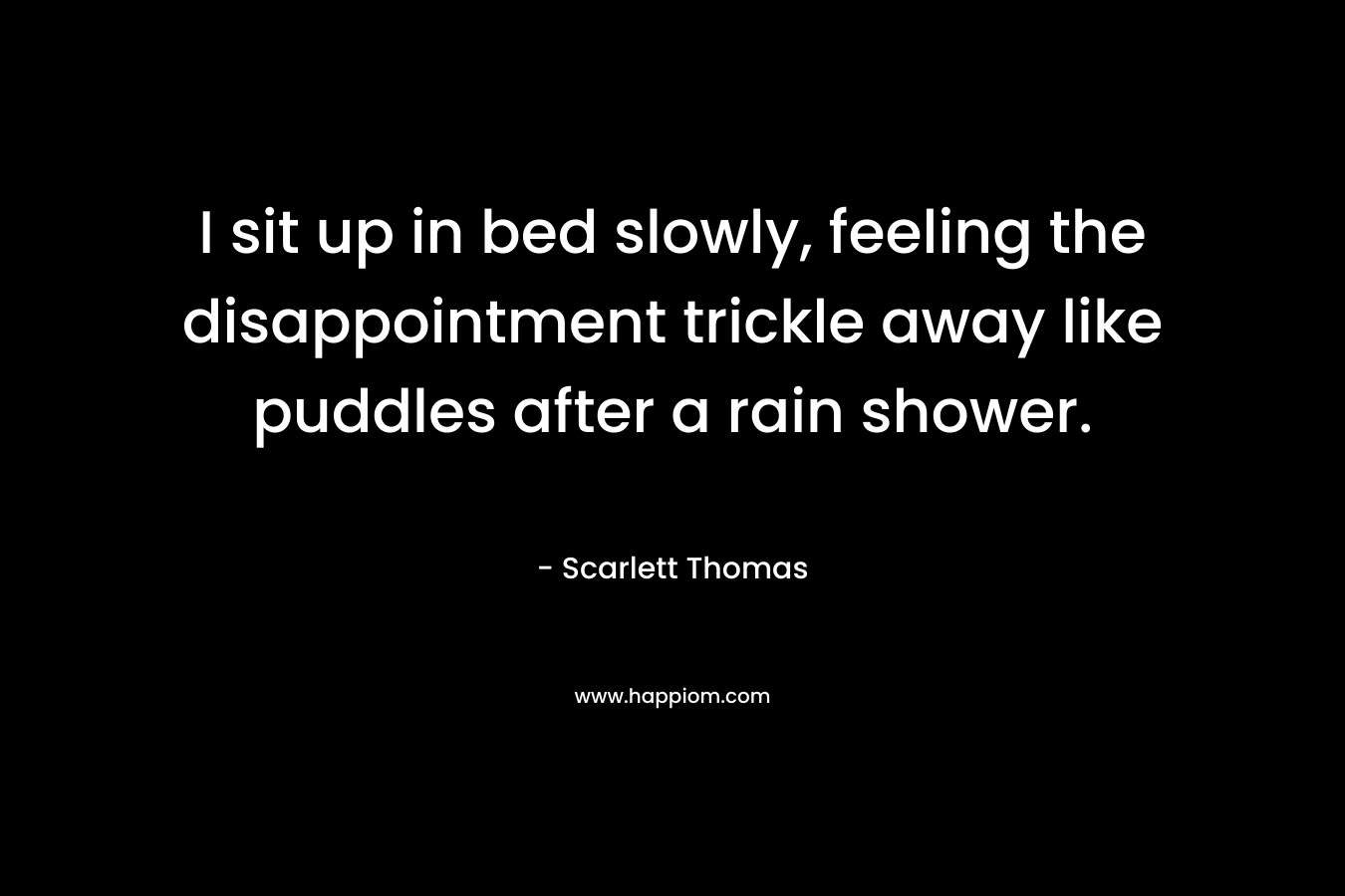 I sit up in bed slowly, feeling the disappointment trickle away like puddles after a rain shower. – Scarlett Thomas