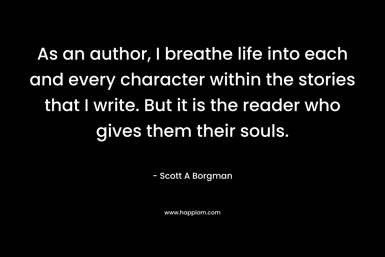 As an author, I breathe life into each and every character within the stories that I write. But it is the reader who gives them their souls.