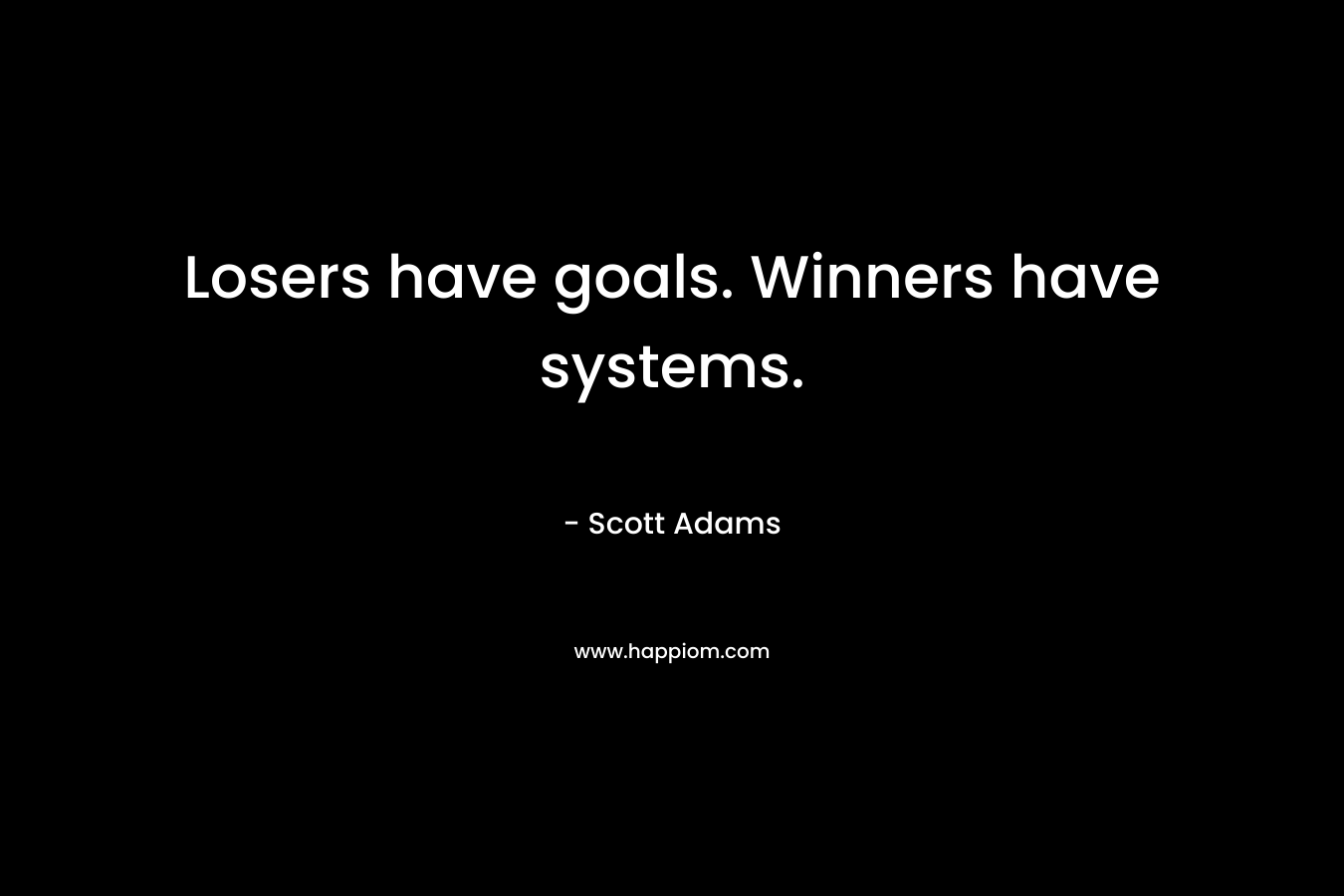 Losers have goals. Winners have systems. – Scott Adams