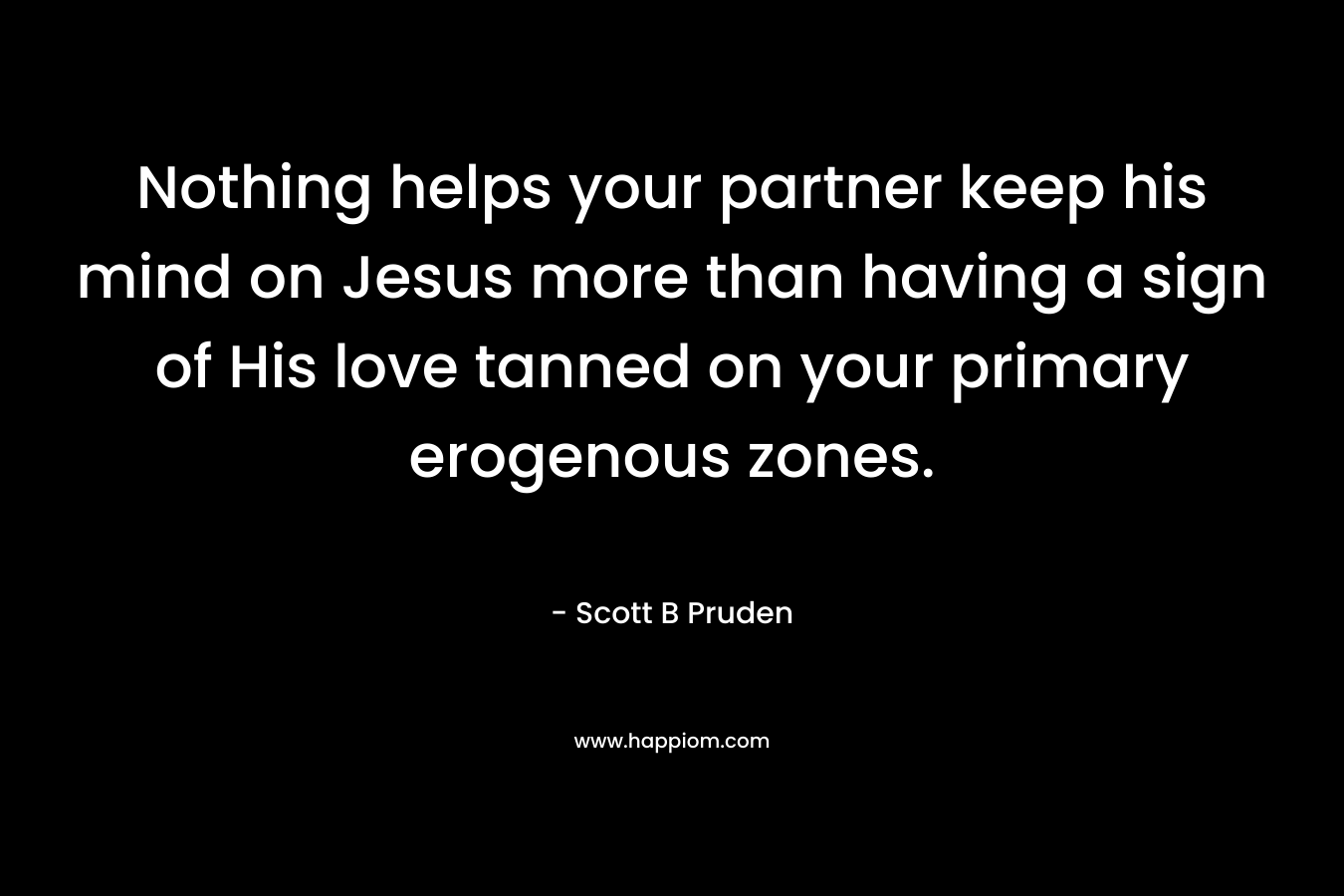 Nothing helps your partner keep his mind on Jesus more than having a sign of His love tanned on your primary erogenous zones. – Scott B Pruden