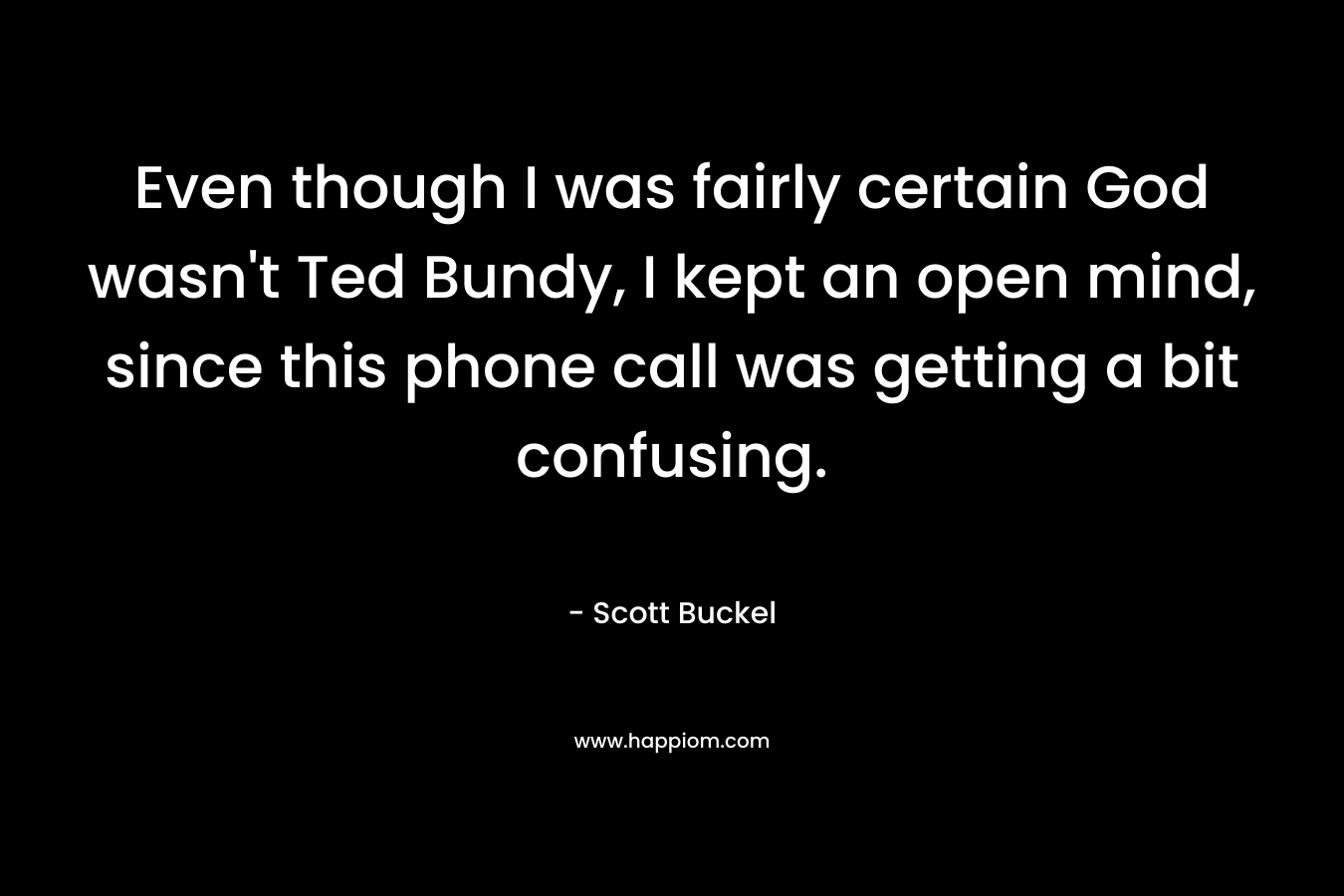 Even though I was fairly certain God wasn't Ted Bundy, I kept an open mind, since this phone call was getting a bit confusing.