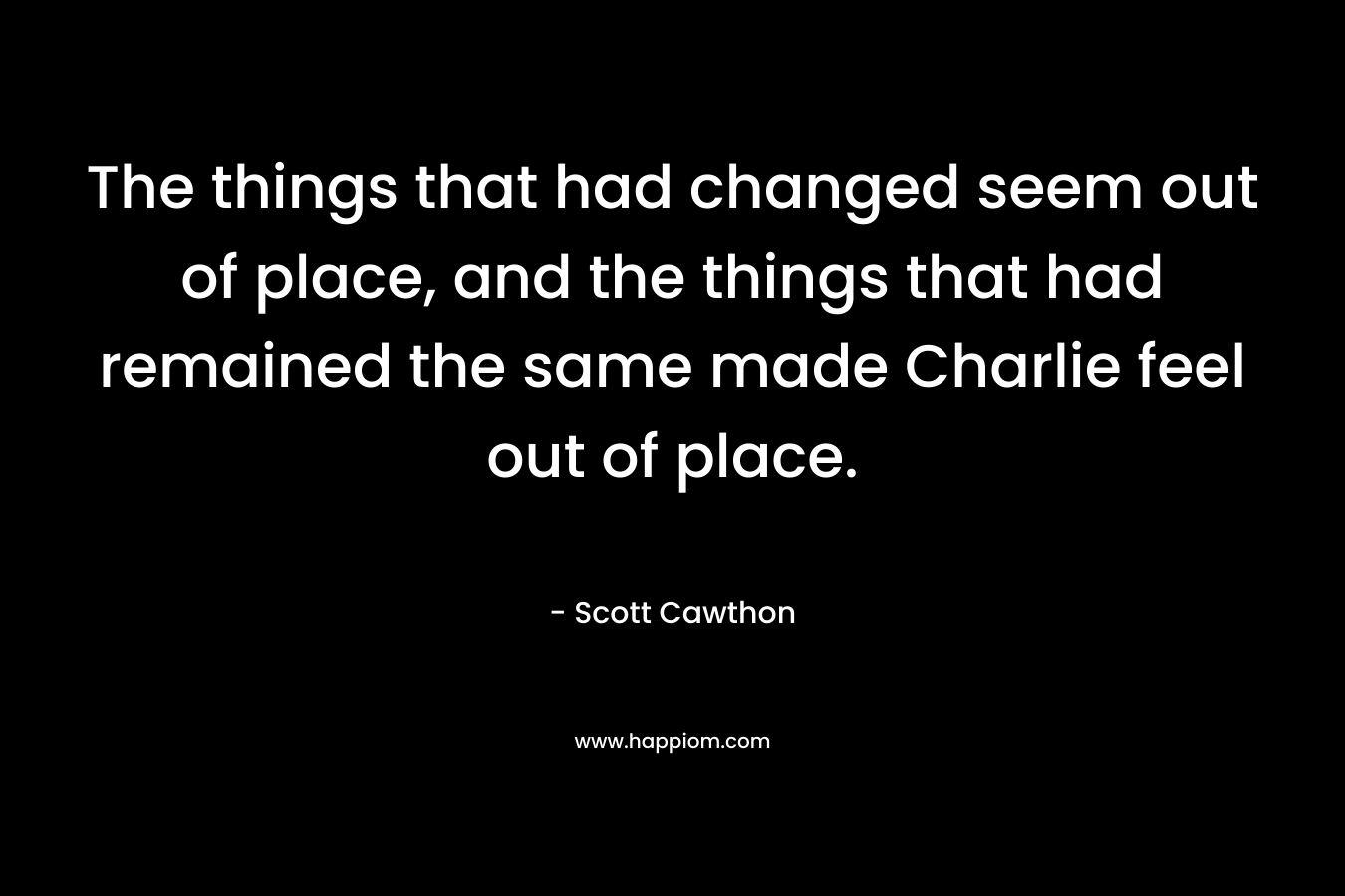 The things that had changed seem out of place, and the things that had remained the same made Charlie feel out of place.