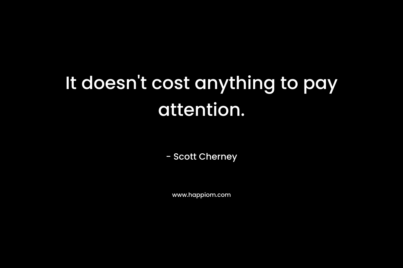 It doesn't cost anything to pay attention.