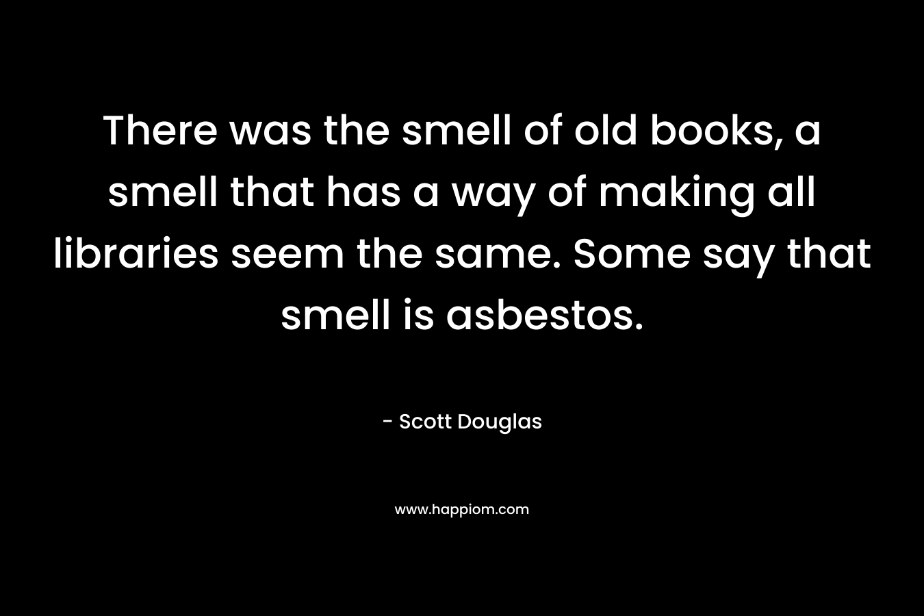 There was the smell of old books, a smell that has a way of making all libraries seem the same. Some say that smell is asbestos. 