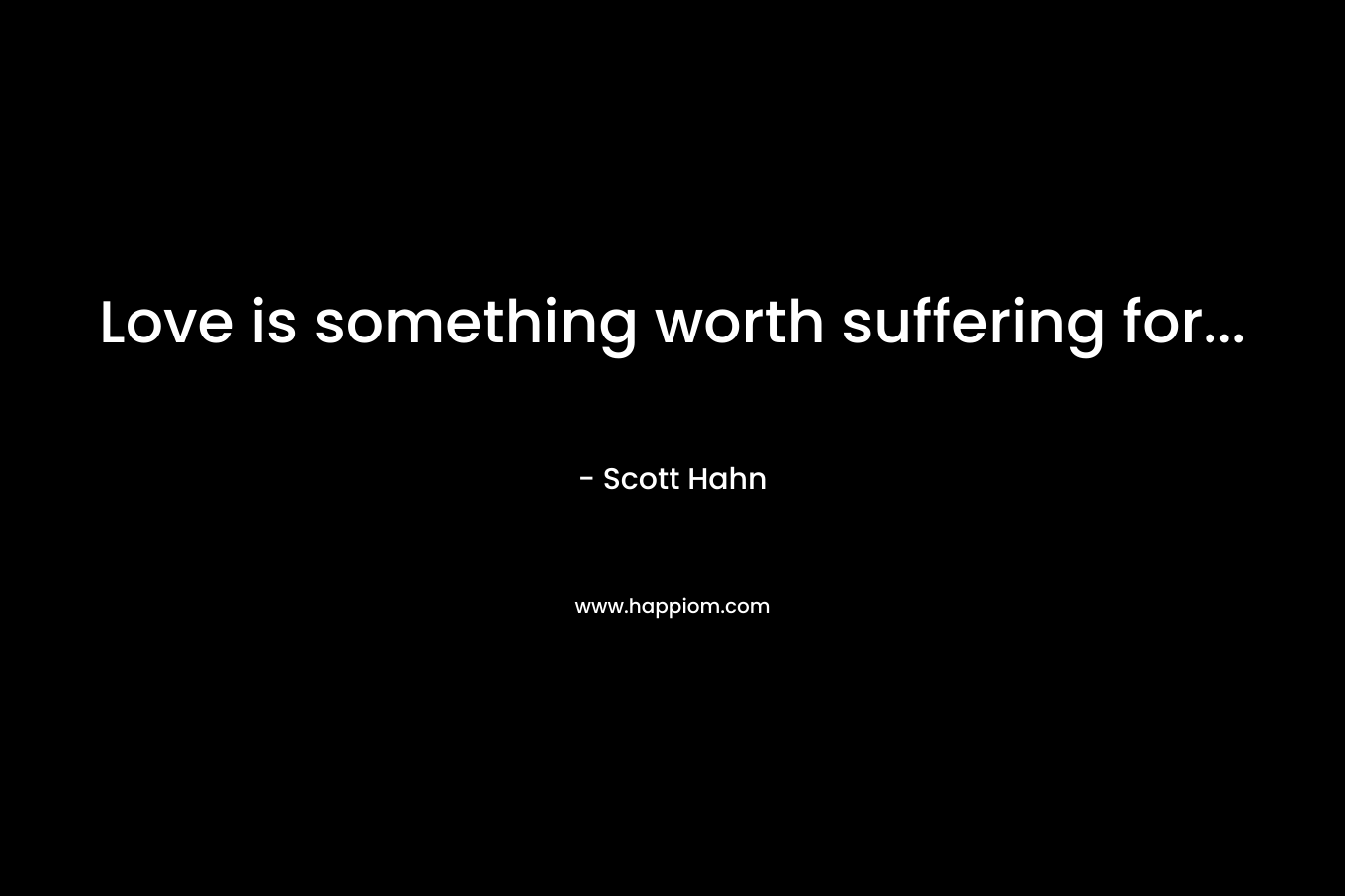 Love is something worth suffering for… – Scott Hahn