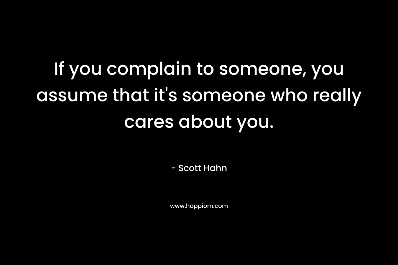 If you complain to someone, you assume that it’s someone who really cares about you. – Scott Hahn