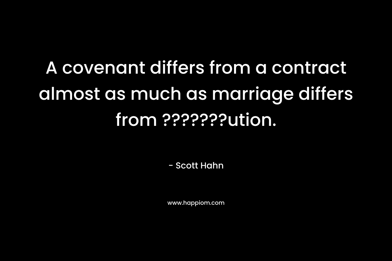 A covenant differs from a contract almost as much as marriage differs from ???????ution. – Scott Hahn