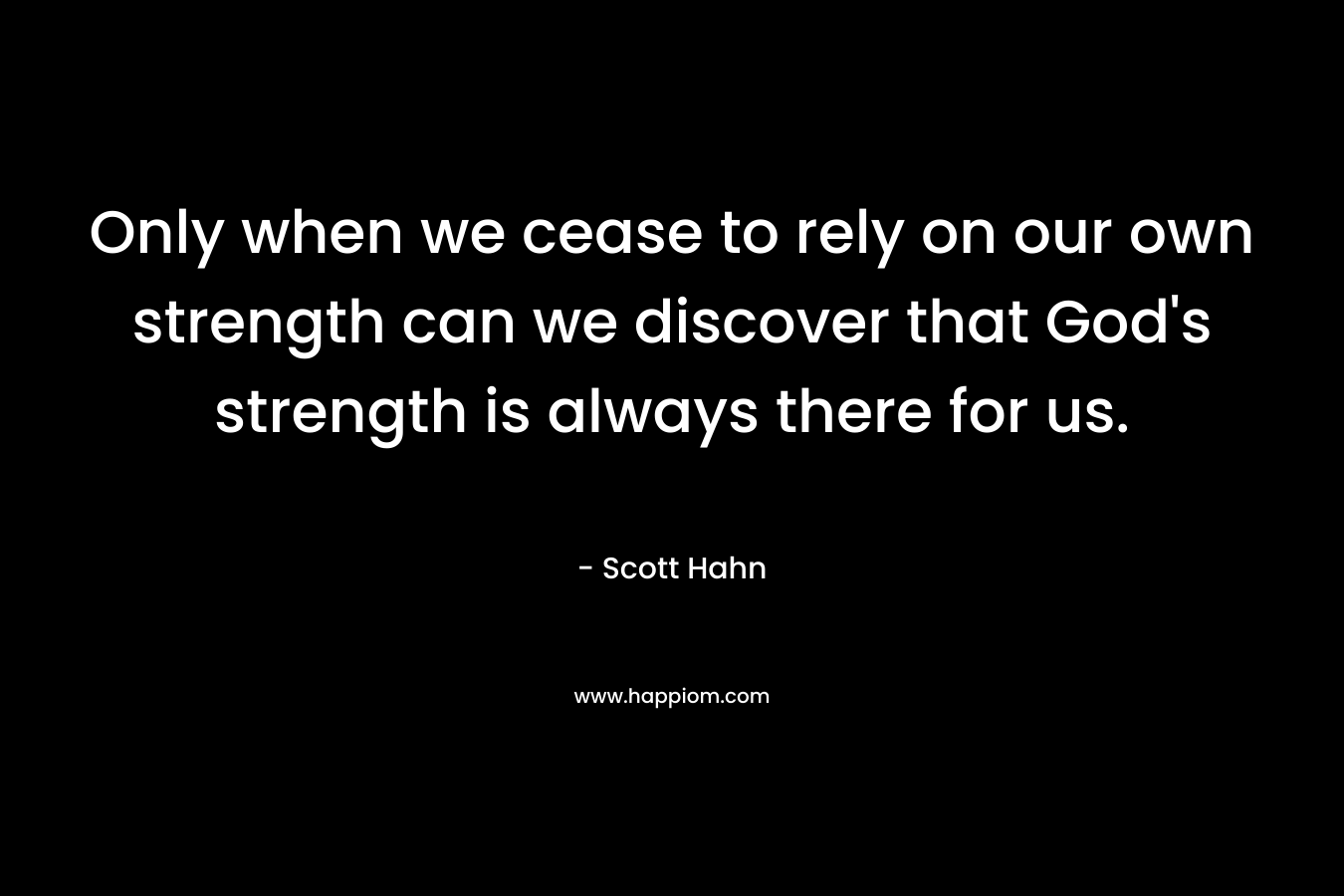 Only when we cease to rely on our own strength can we discover that God’s strength is always there for us. – Scott Hahn