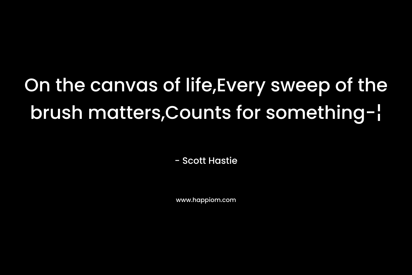 On the canvas of life,Every sweep of the brush matters,Counts for something-¦ – Scott Hastie
