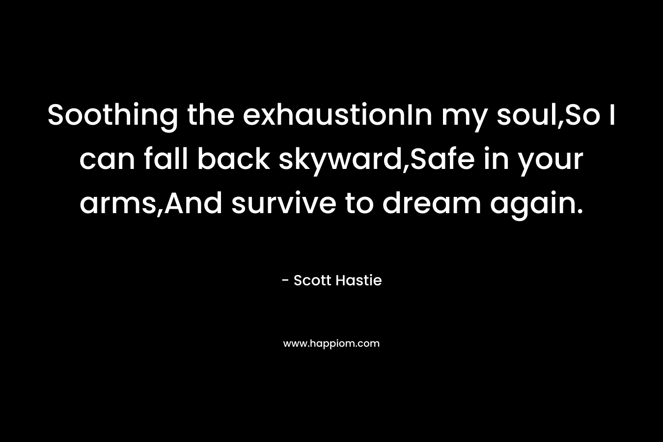 Soothing the exhaustionIn my soul,So I can fall back skyward,Safe in your arms,And survive to dream again. – Scott Hastie