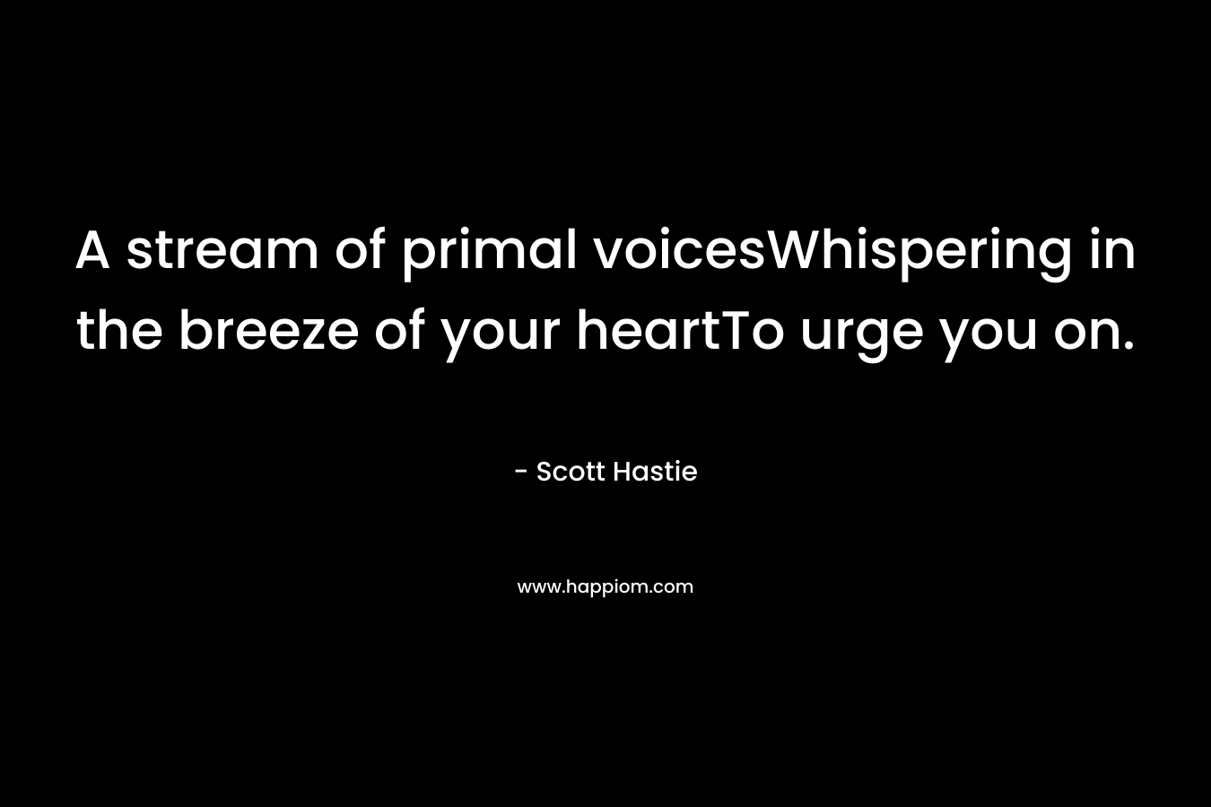 A stream of primal voicesWhispering in the breeze of your heartTo urge you on.