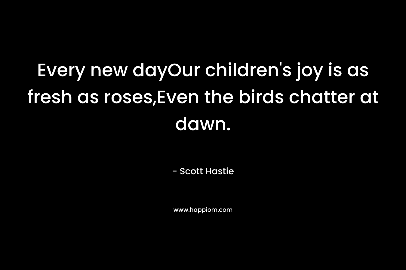 Every new dayOur children's joy is as fresh as roses,Even the birds chatter at dawn.