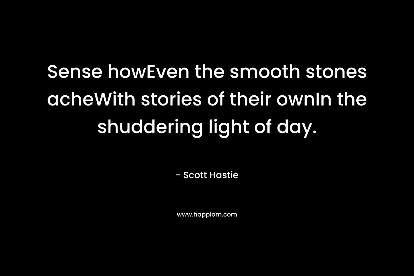 Sense howEven the smooth stones acheWith stories of their ownIn the shuddering light of day.