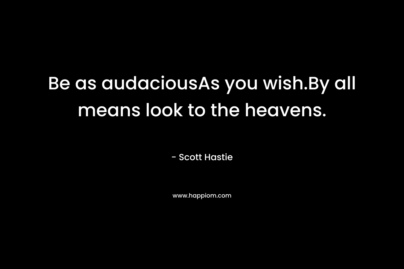 Be as audaciousAs you wish.By all means look to the heavens.