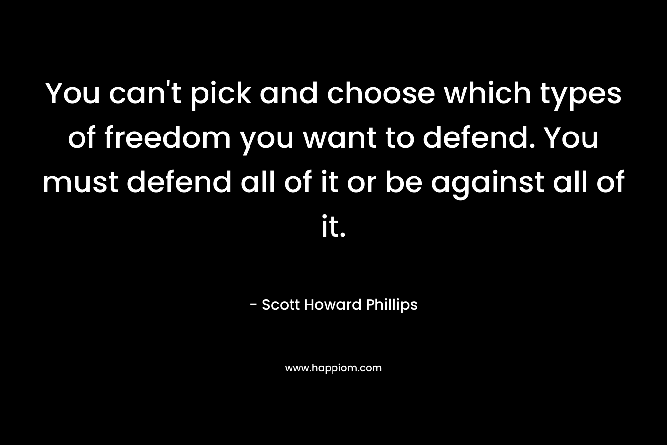 You can’t pick and choose which types of freedom you want to defend. You must defend all of it or be against all of it. – Scott Howard Phillips