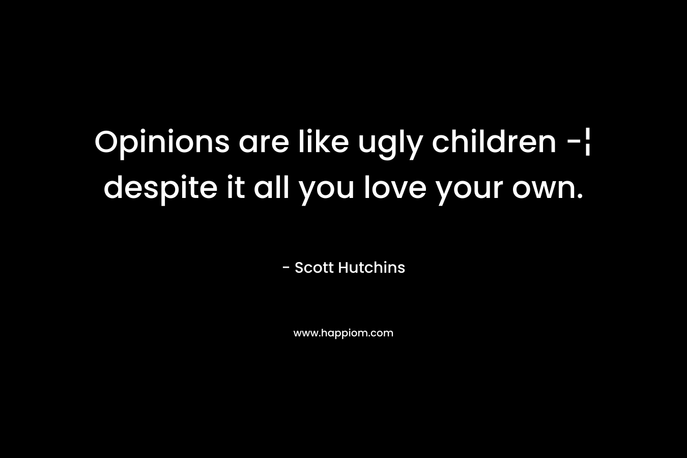 Opinions are like ugly children -¦ despite it all you love your own.