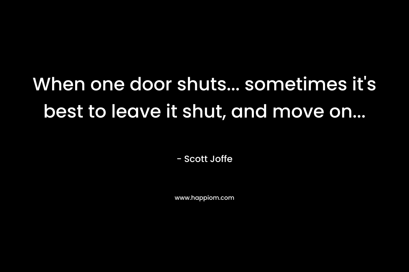 When one door shuts… sometimes it’s best to leave it shut, and move on… – Scott Joffe