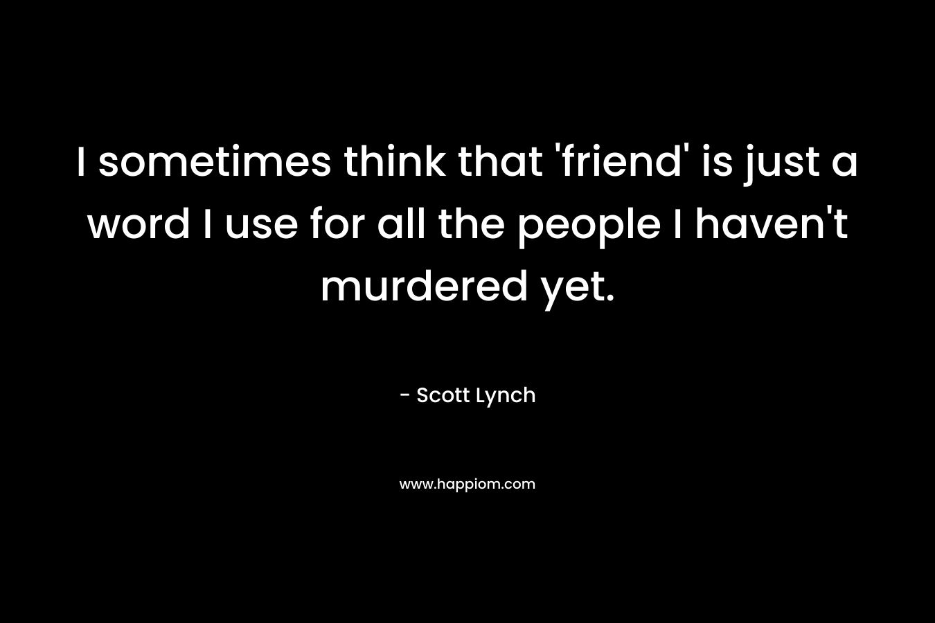 I sometimes think that 'friend' is just a word I use for all the people I haven't murdered yet.