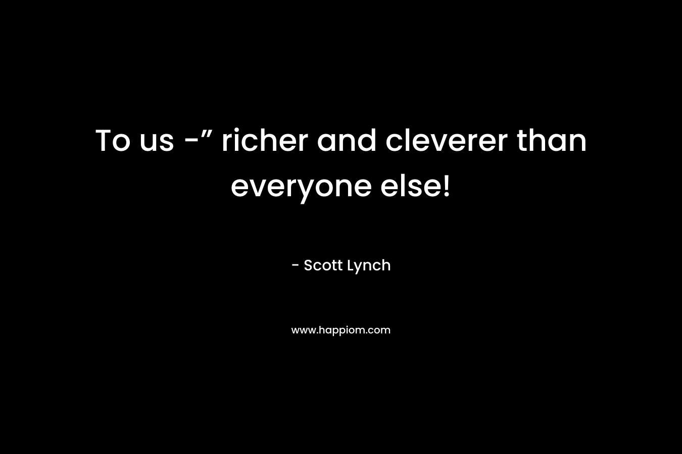 To us -” richer and cleverer than everyone else!