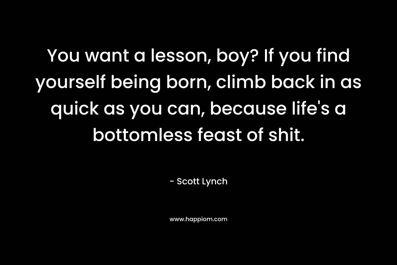 You want a lesson, boy? If you find yourself being born, climb back in as quick as you can, because life's a bottomless feast of shit.