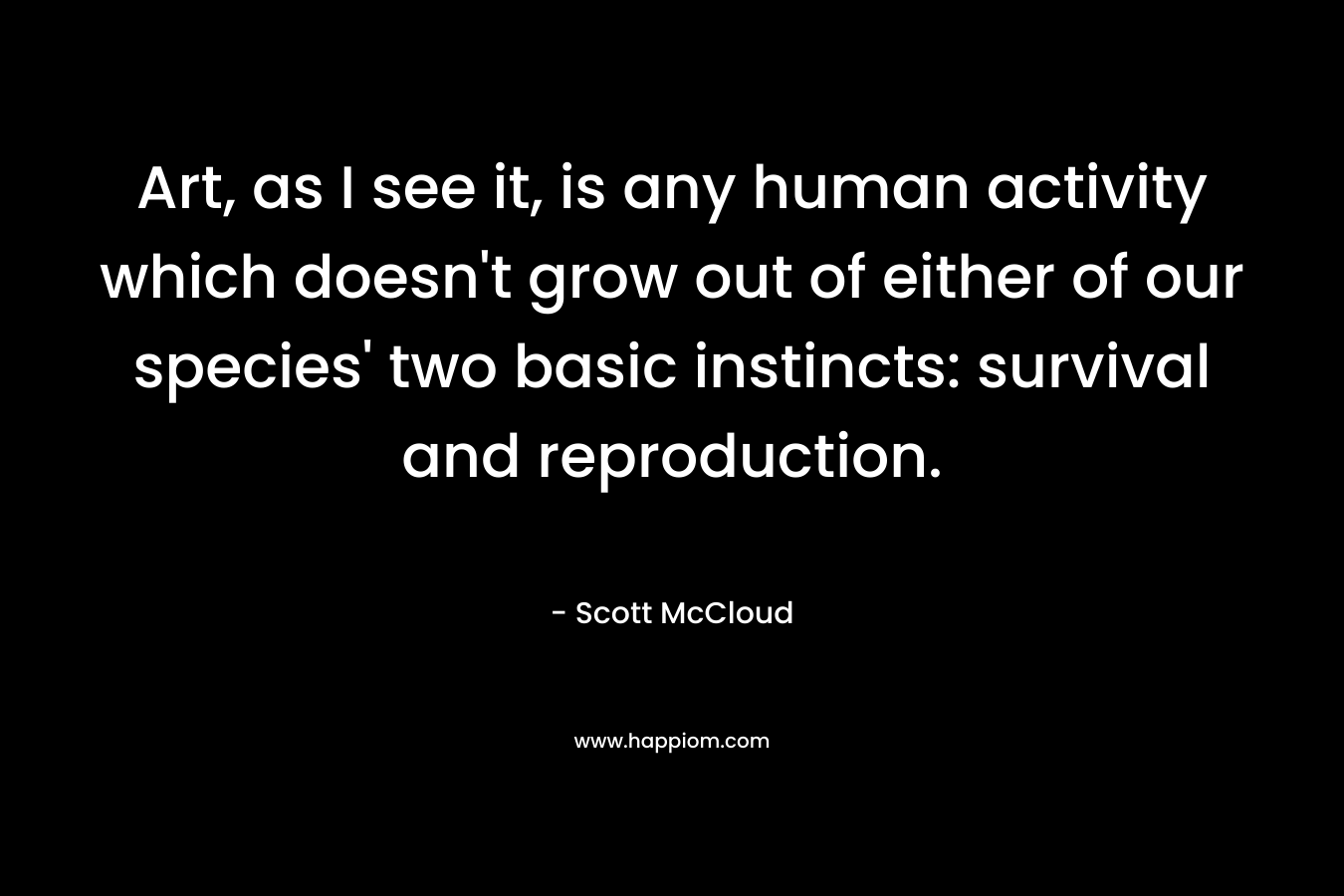 Art, as I see it, is any human activity which doesn't grow out of either of our species' two basic instincts: survival and reproduction.