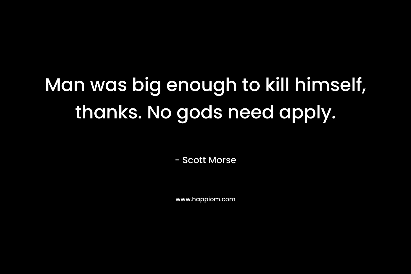 Man was big enough to kill himself, thanks. No gods need apply. – Scott Morse