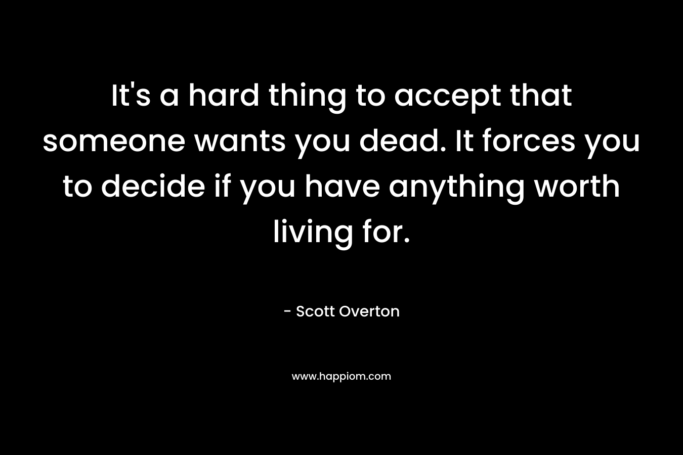 It’s a hard thing to accept that someone wants you dead. It forces you to decide if you have anything worth living for. – Scott Overton