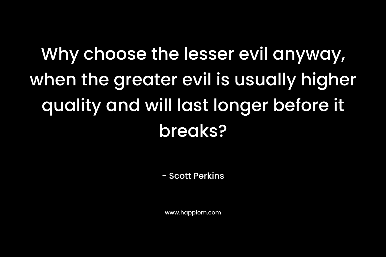 Why choose the lesser evil anyway, when the greater evil is usually higher quality and will last longer before it breaks? – Scott Perkins