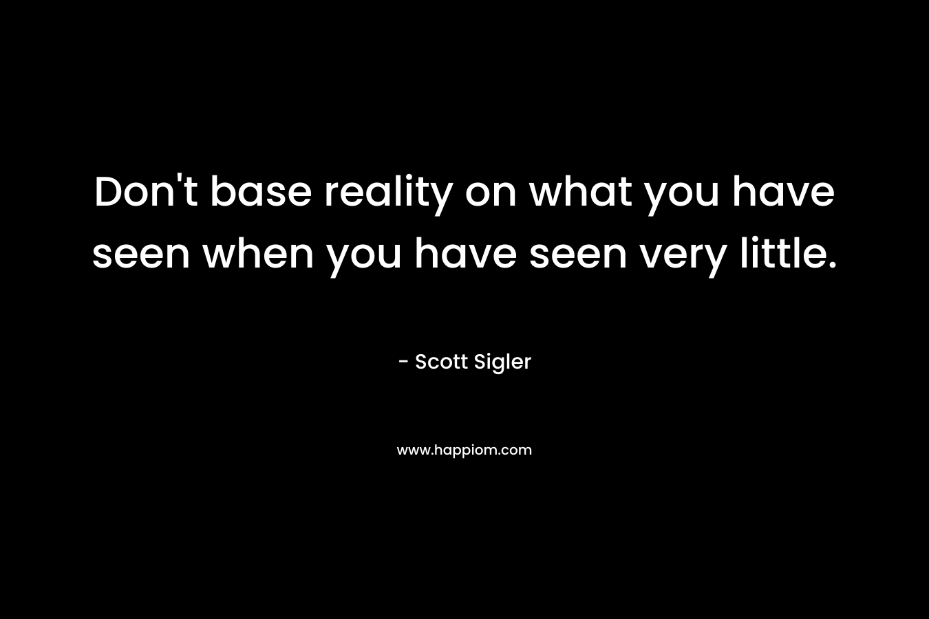 Don't base reality on what you have seen when you have seen very little.