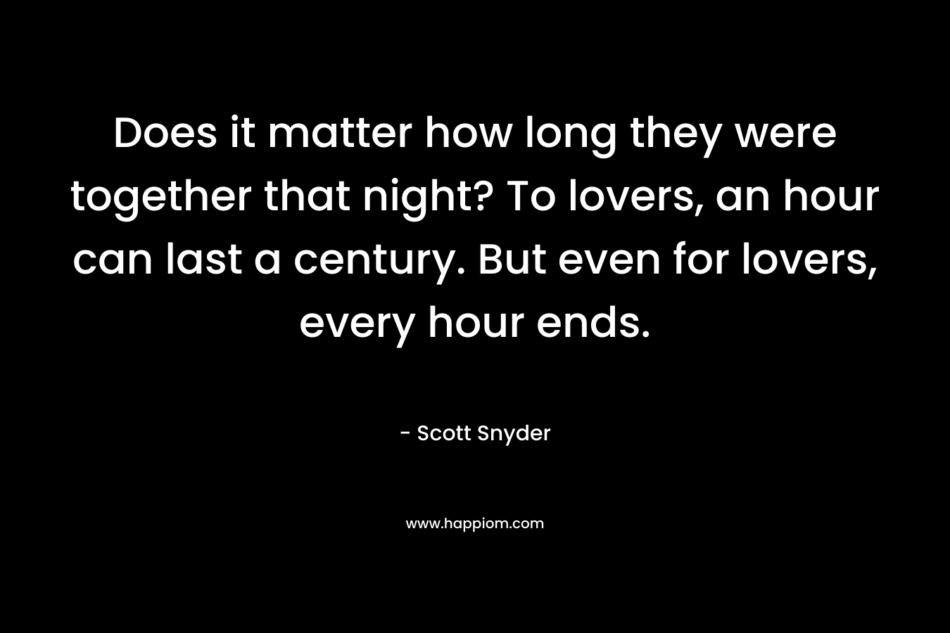 Does it matter how long they were together that night? To lovers, an hour can last a century. But even for lovers, every hour ends. – Scott Snyder