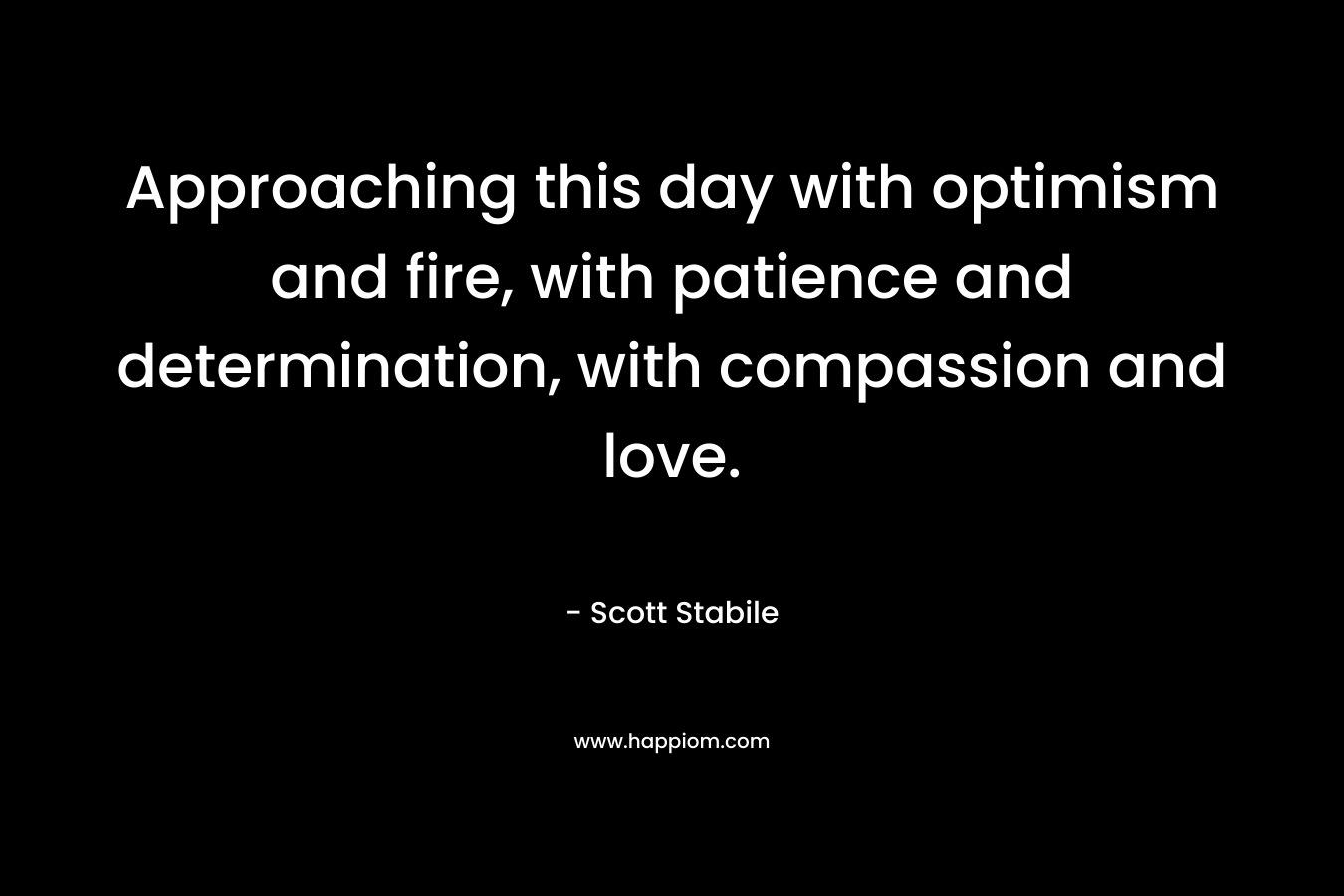 Approaching this day with optimism and fire, with patience and determination, with compassion and love.