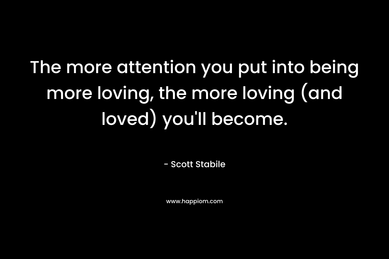 The more attention you put into being more loving, the more loving (and loved) you'll become.