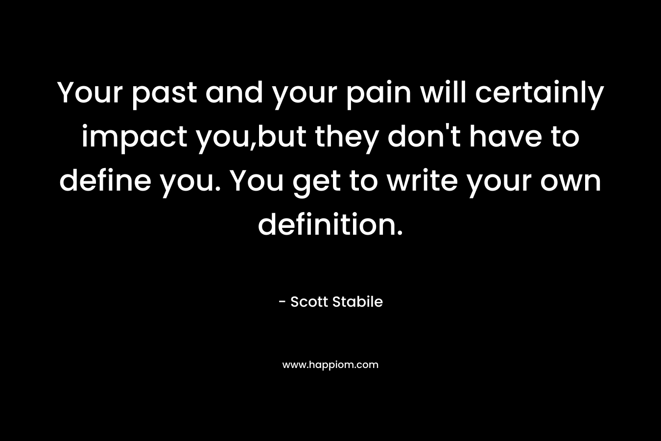 Your past and your pain will certainly impact you,but they don’t have to define you. You get to write your own definition. – Scott Stabile