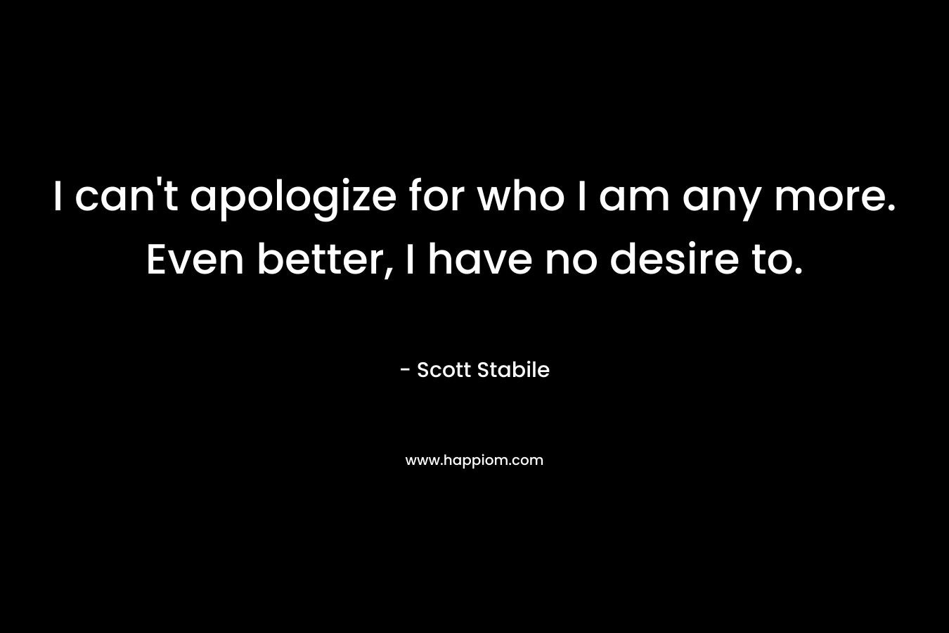 I can’t apologize for who I am any more. Even better, I have no desire to. – Scott Stabile