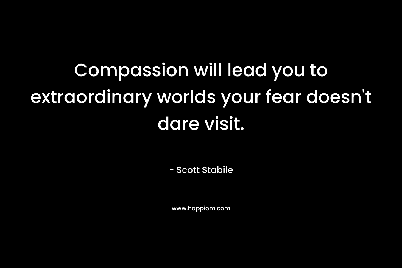 Compassion will lead you to extraordinary worlds your fear doesn't dare visit.