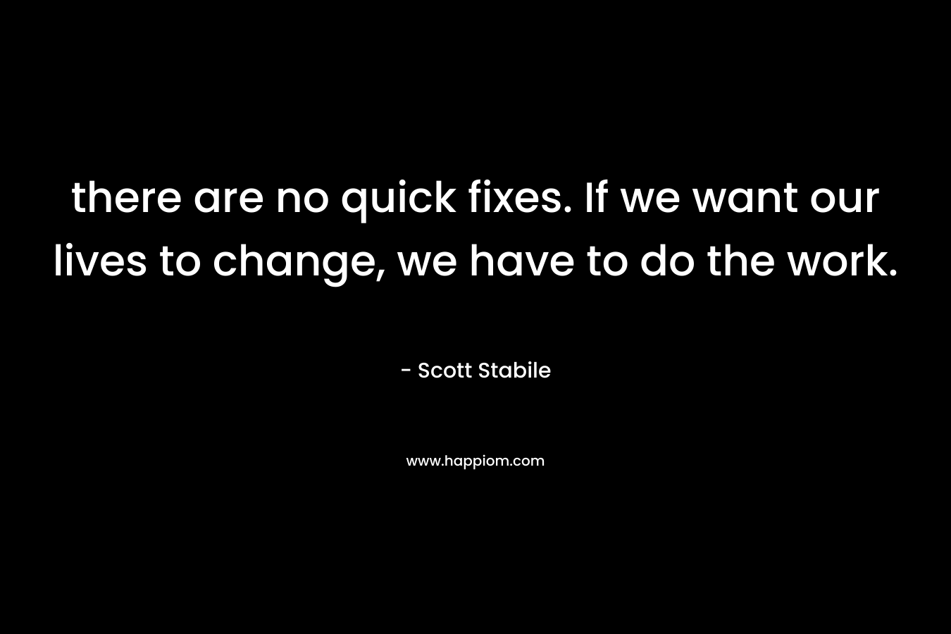 there are no quick fixes. If we want our lives to change, we have to do the work.