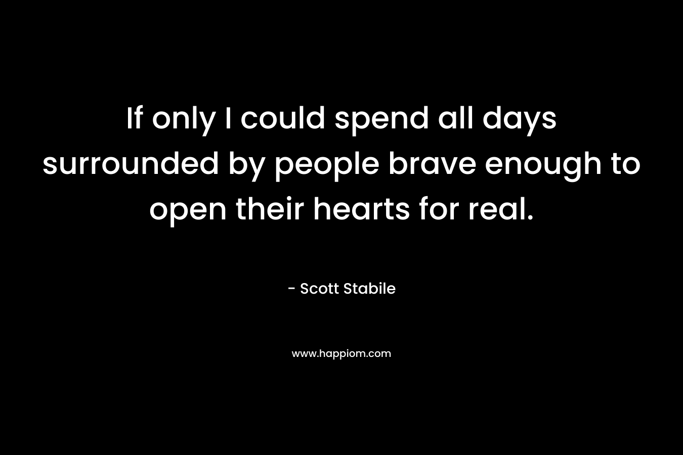 If only I could spend all days surrounded by people brave enough to open their hearts for real.
