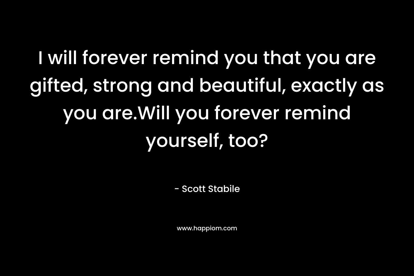 I will forever remind you that you are gifted, strong and beautiful, exactly as you are.Will you forever remind yourself, too? – Scott Stabile