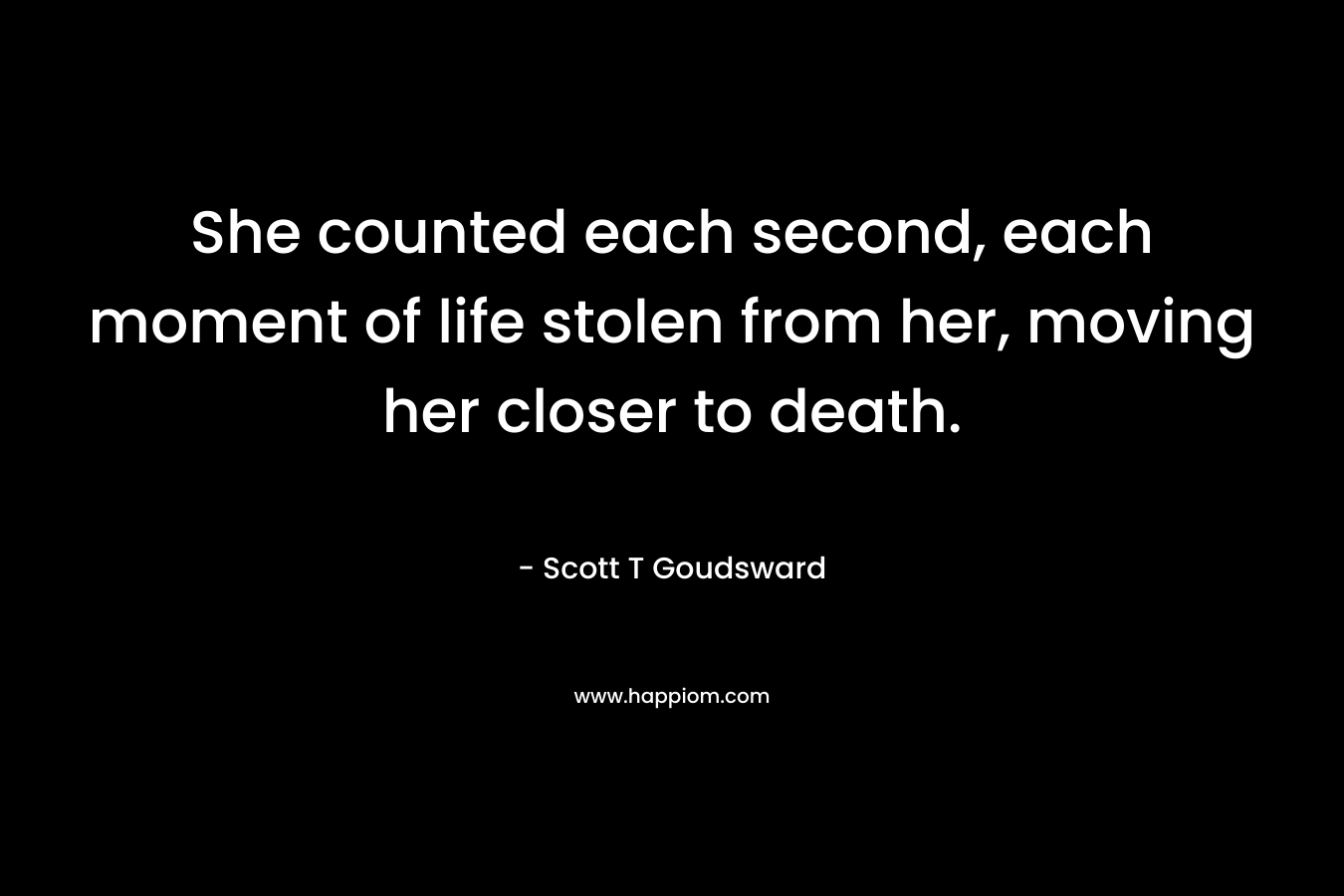 She counted each second, each moment of life stolen from her, moving her closer to death. – Scott T Goudsward