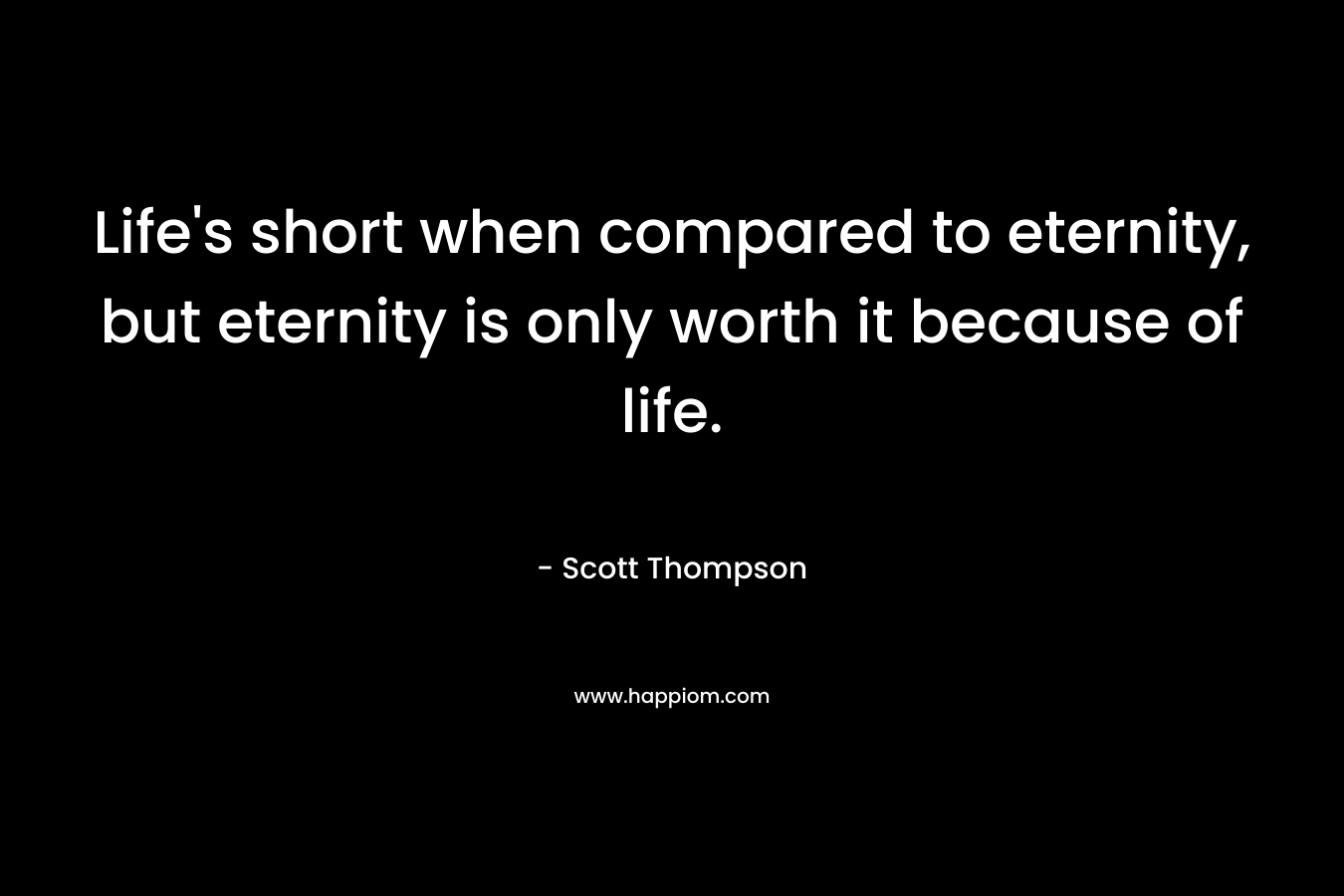 Life's short when compared to eternity, but eternity is only worth it because of life.
