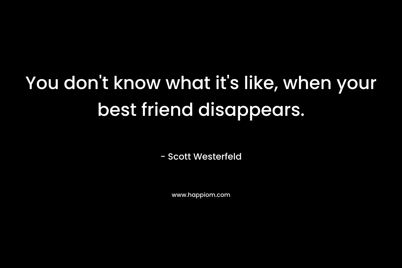 You don't know what it's like, when your best friend disappears.