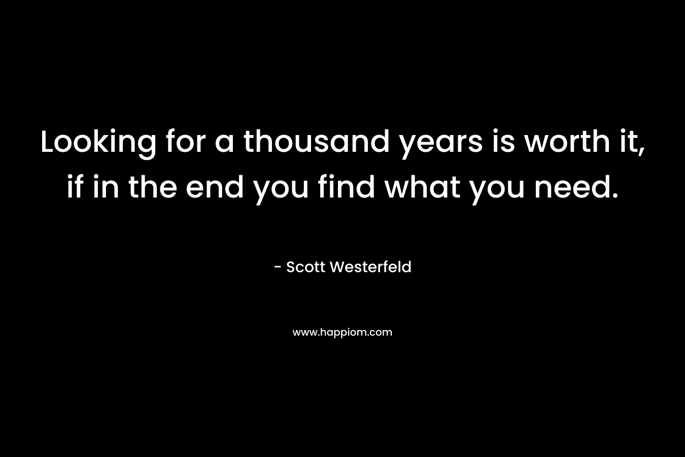 Looking for a thousand years is worth it, if in the end you find what you need.