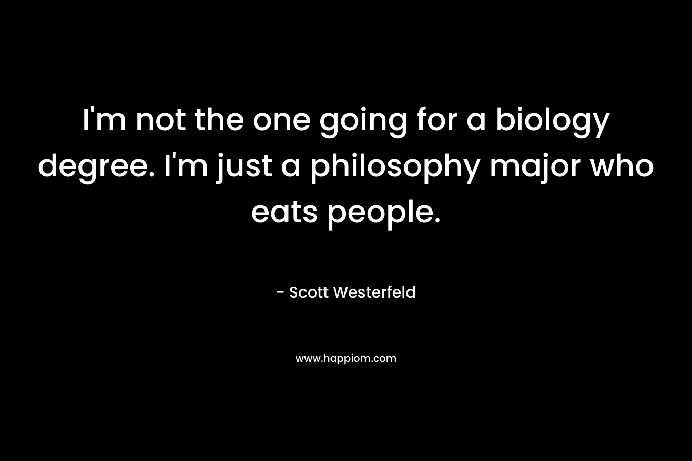 I’m not the one going for a biology degree. I’m just a philosophy major who eats people. – Scott Westerfeld