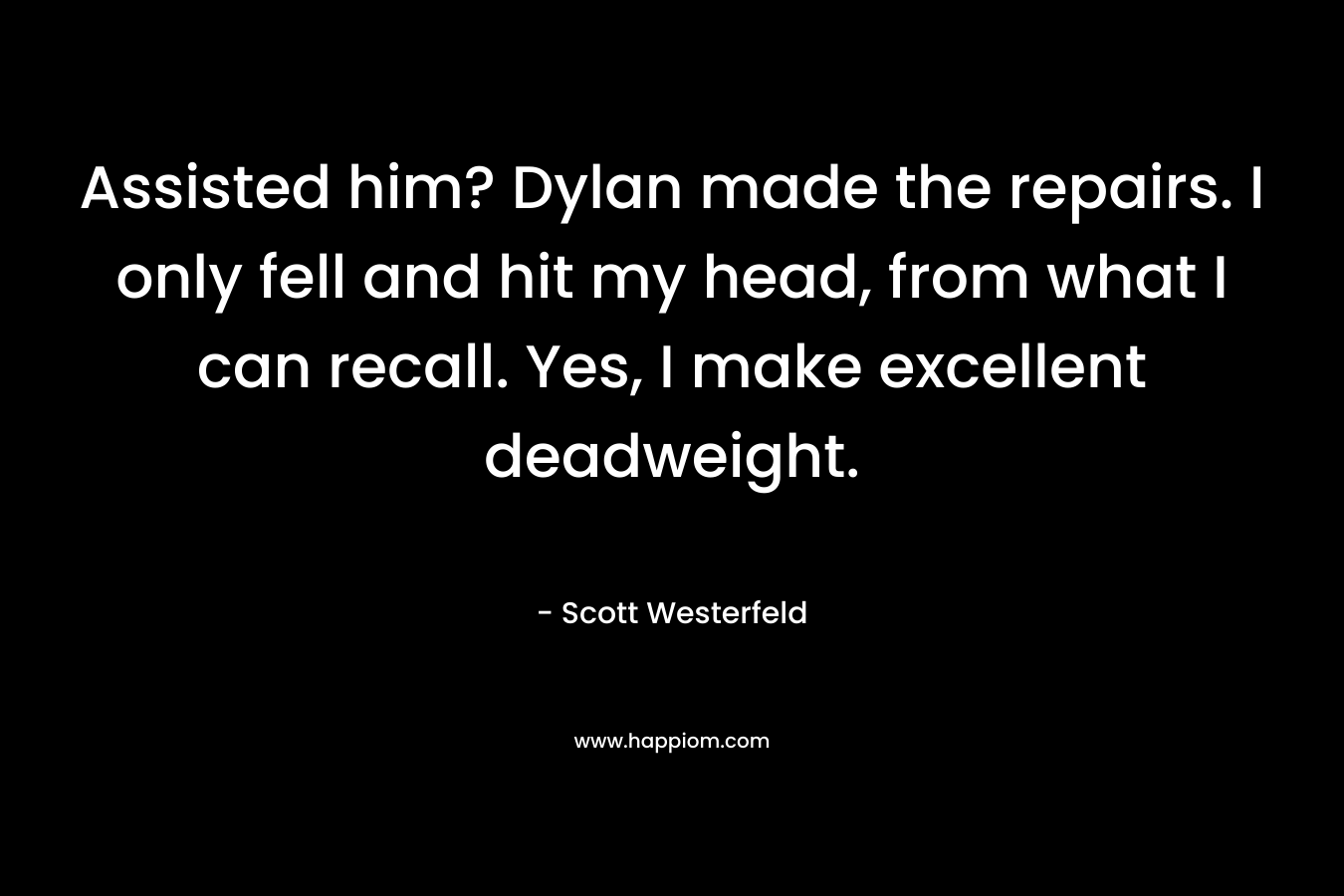 Assisted him? Dylan made the repairs. I only fell and hit my head, from what I can recall. Yes, I make excellent deadweight. – Scott Westerfeld