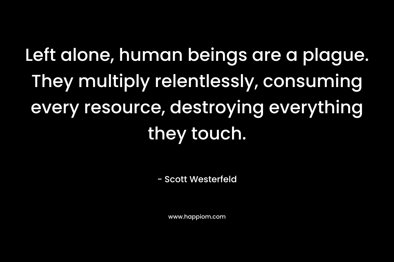 Left alone, human beings are a plague. They multiply relentlessly, consuming every resource, destroying everything they touch. – Scott Westerfeld