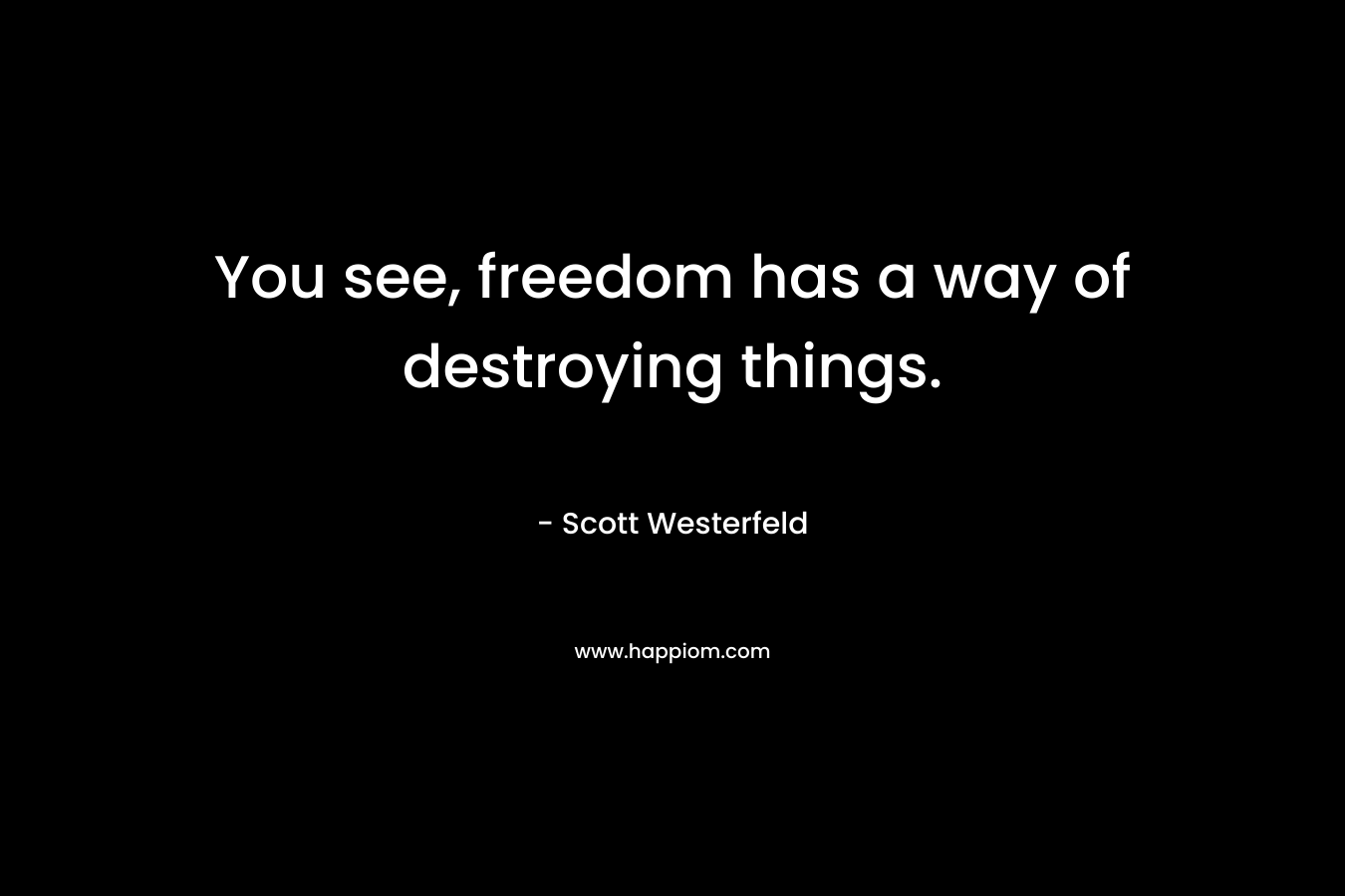 You see, freedom has a way of destroying things.