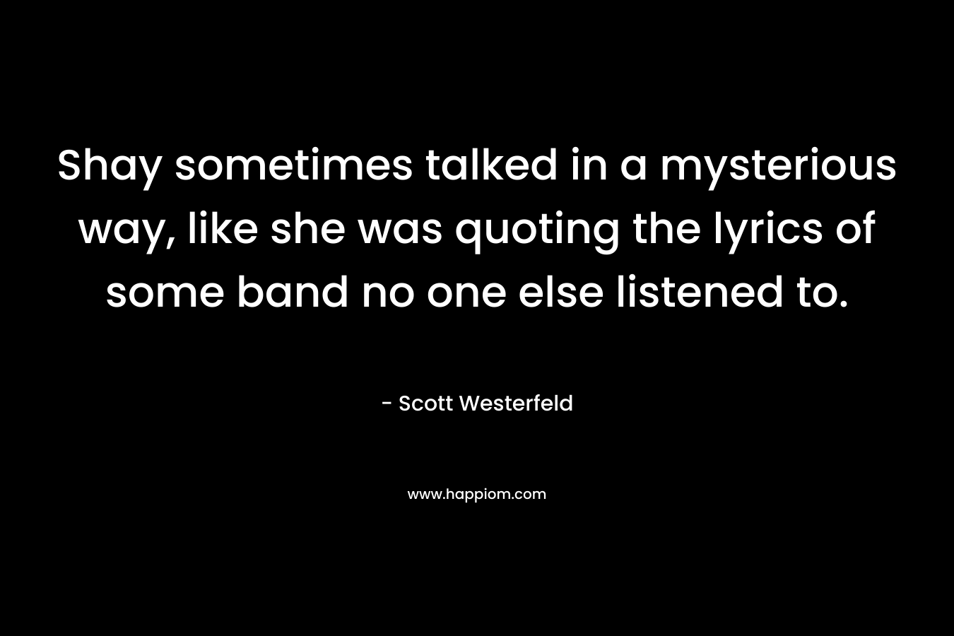 Shay sometimes talked in a mysterious way, like she was quoting the lyrics of some band no one else listened to. – Scott Westerfeld