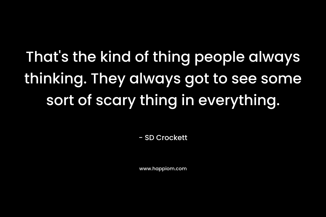 That’s the kind of thing people always thinking. They always got to see some sort of scary thing in everything. – SD Crockett